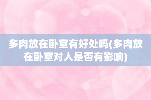 多肉放在卧室有好处吗(多肉放在卧室对人是否有影响)