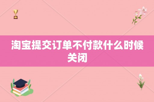 淘宝提交订单不付款什么时候关闭