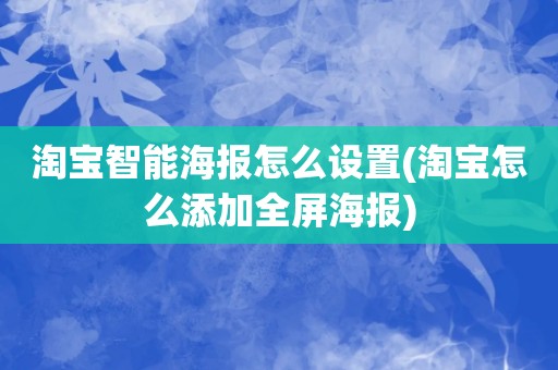 淘宝智能海报怎么设置(淘宝怎么添加全屏海报)