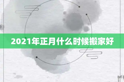 2021年正月什么时候搬家好