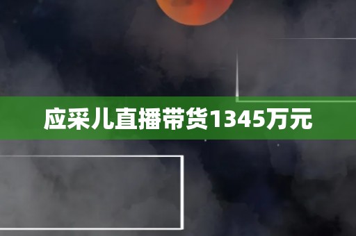 应采儿直播带货1345万元