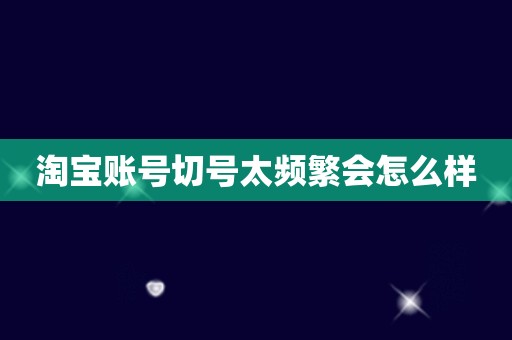 淘宝账号切号太频繁会怎么样