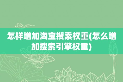 怎样增加淘宝搜索权重(怎么增加搜索引擎权重)