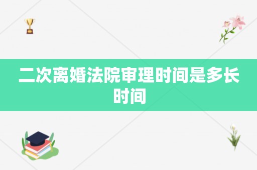 二次离婚法院审理时间是多长时间