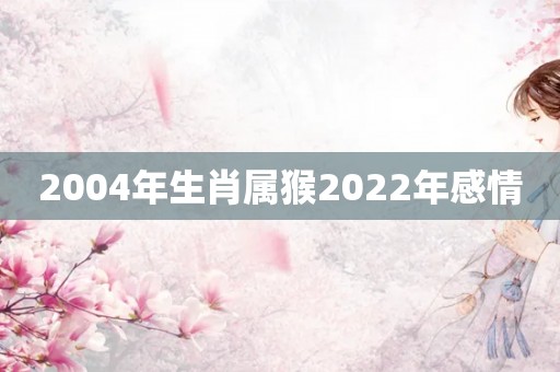 2004年生肖属猴2022年感情