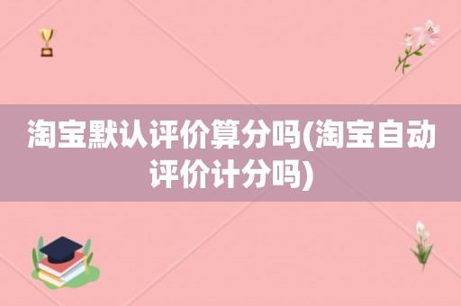 淘宝默认评价算分吗(淘宝自动评价计分吗)