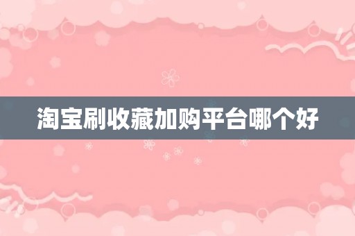 淘宝刷收藏加购平台哪个好