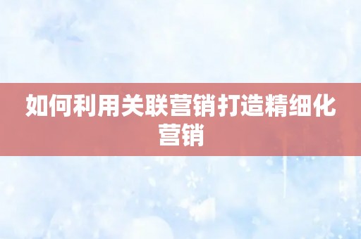 如何利用关联营销打造精细化营销