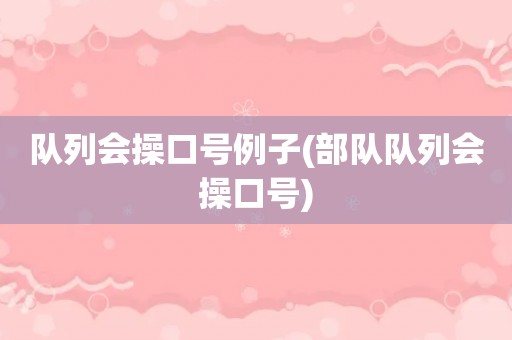 队列会操口号例子(部队队列会操口号)