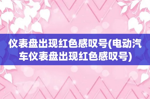 仪表盘出现红色感叹号(电动汽车仪表盘出现红色感叹号)