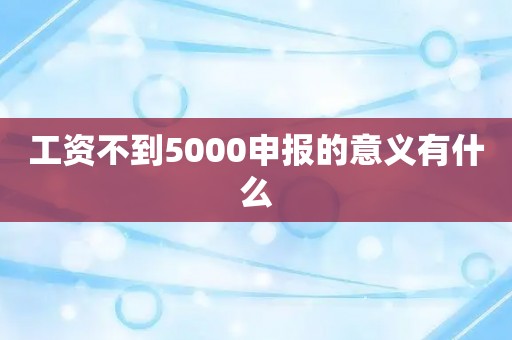 工资不到5000申报的意义有什么