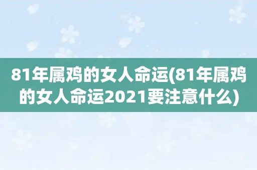 81年属鸡的女人命运(81年属鸡的女人命运2021要注意什么)