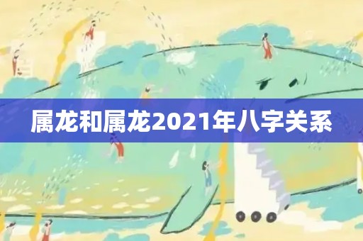 属龙和属龙2021年八字关系