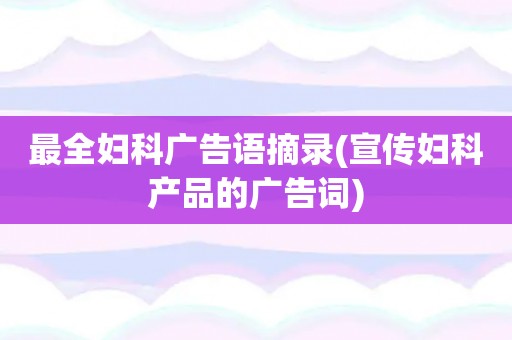 最全妇科广告语摘录(宣传妇科产品的广告词)