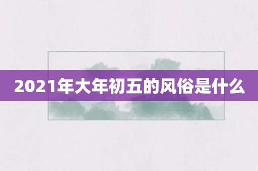 2021年大年初五的风俗是什么