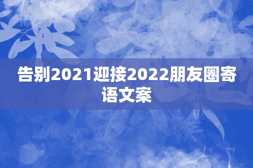 告别2021迎接2022朋友圈寄语文案