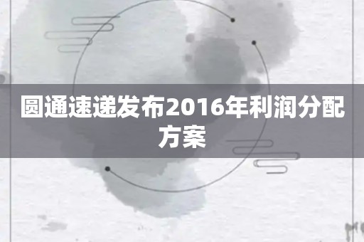 圆通速递发布2016年利润分配方案