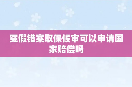 冤假错案取保候审可以申请国家赔偿吗