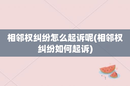 相邻权纠纷怎么起诉呢(相邻权纠纷如何起诉)