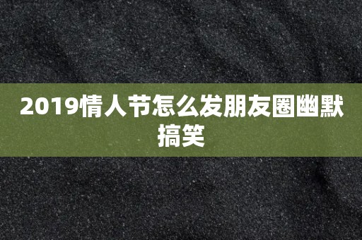 2019情人节怎么发朋友圈幽默搞笑