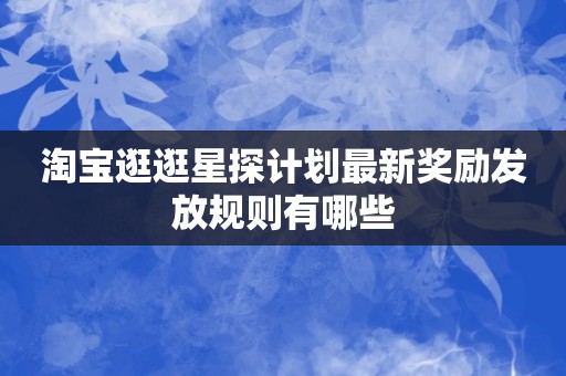 淘宝逛逛星探计划最新奖励发放规则有哪些