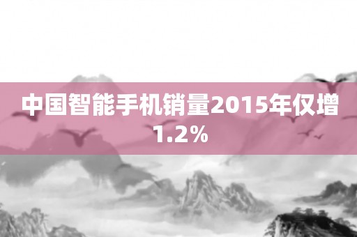 中国智能手机销量2015年仅增1.2%