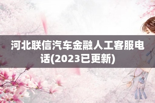 河北联信汽车金融人工客服电话(2023已更新)