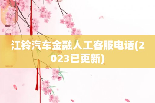 江铃汽车金融人工客服电话(2023已更新)