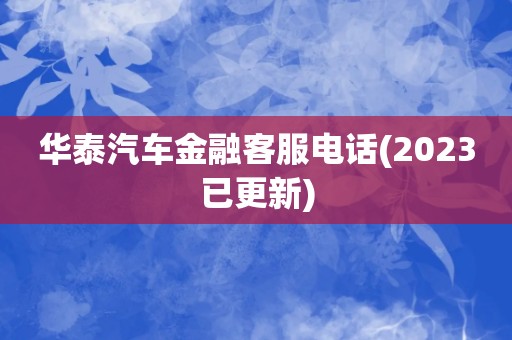 华泰汽车金融客服电话(2023已更新)