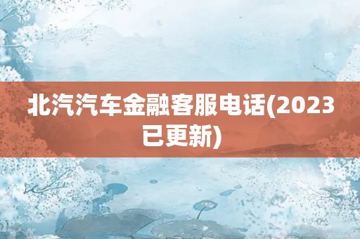 北汽汽车金融客服电话(2023已更新)