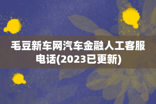 毛豆新车网汽车金融人工客服电话(2023已更新)