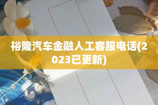 裕隆汽车金融人工客服电话(2023已更新)