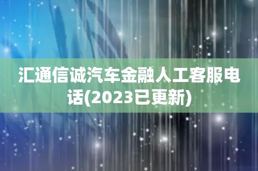 汇通信诚汽车金融人工客服电话(2023已更新)