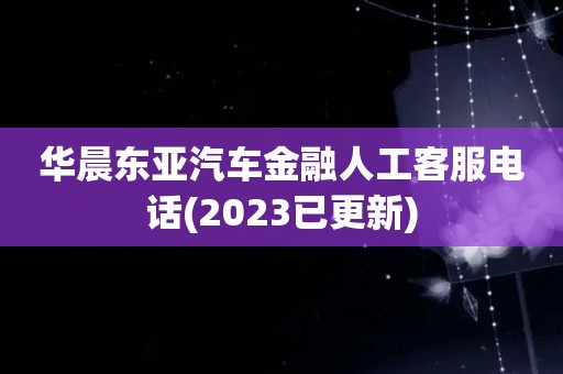 华晨东亚汽车金融人工客服电话(2023已更新)