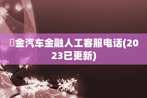 潽金汽车金融人工客服电话(2023已更新)