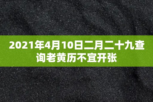 2021年4月10日二月二十九查询老黄历不宜开张