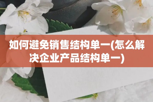 如何避免销售结构单一(怎么解决企业产品结构单一)