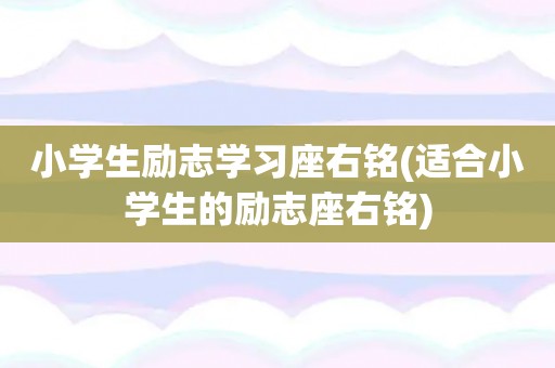 小学生励志学习座右铭(适合小学生的励志座右铭)