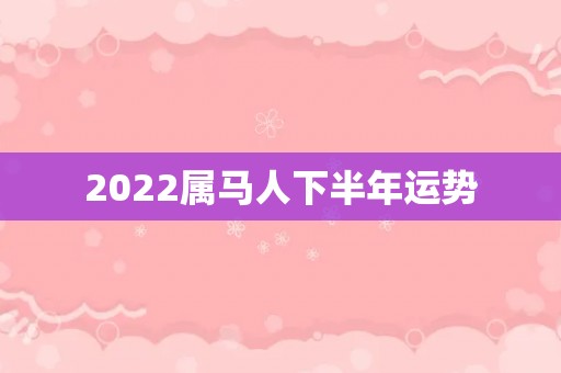 2022属马人下半年运势