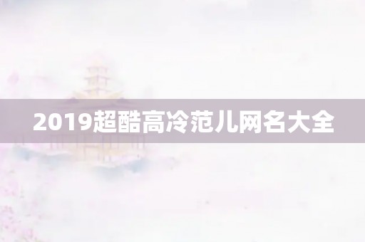 2019超酷高冷范儿网名大全