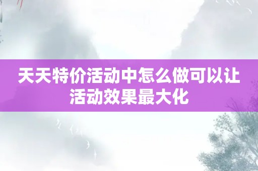 天天特价活动中怎么做可以让活动效果最大化