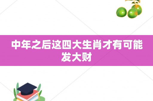 中年之后这四大生肖才有可能发大财