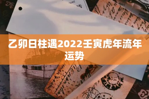 乙卯日柱遇2022壬寅虎年流年运势