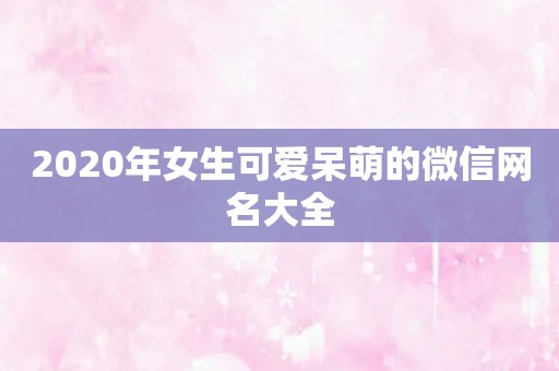 2020年女生可爱呆萌的微信网名大全