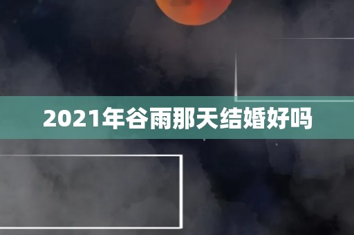 2021年谷雨那天结婚好吗