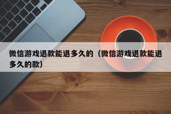 微信游戏退款能退多久的（微信游戏退款能退多久的款）  第1张