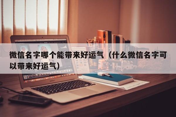 微信名字哪个能带来好运气（什么微信名字可以带来好运气）  第1张