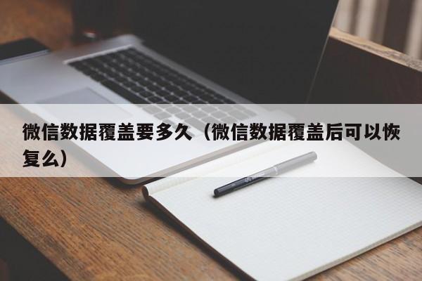 微信数据覆盖要多久（微信数据覆盖后可以恢复么）  第1张