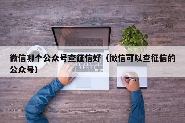 微信哪个公众号查征信好（微信可以查征信的公众号）  第1张