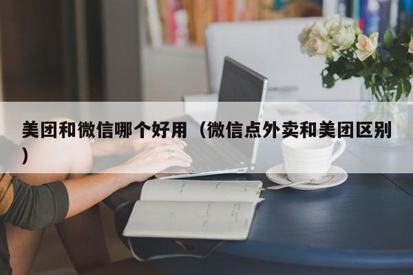 美团和微信哪个好用（微信点外卖和美团区别）  第1张